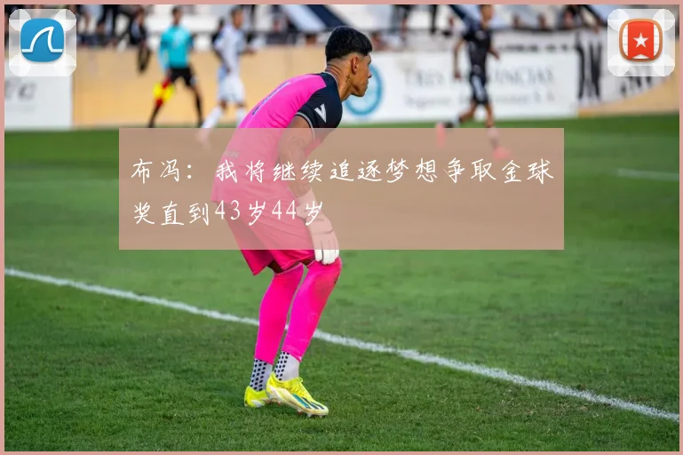 布冯：我将继续追逐梦想争取金球奖直到43岁44岁