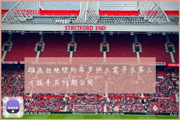 雄鹿拒绝续约希罗热火需寻求第三方接手其到期合同