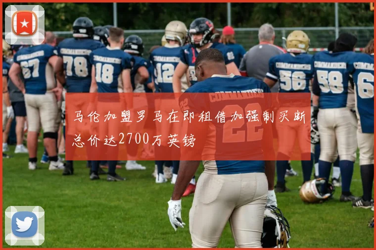 马伦加盟罗马在即租借加强制买断总价达2700万英镑