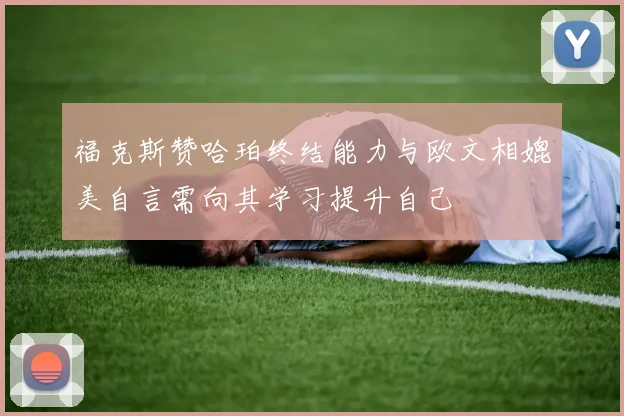 福克斯赞哈珀终结能力与欧文相媲美自言需向其学习提升自己
