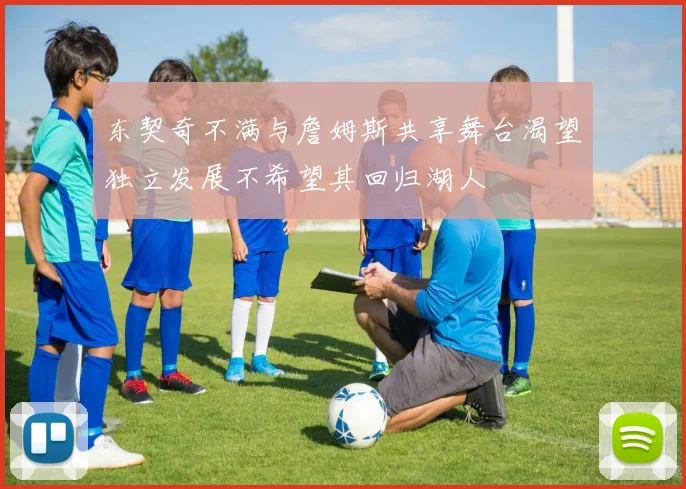 东契奇不满与詹姆斯共享舞台渴望独立发展不希望其回归湖人