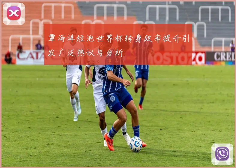 覃海洋短池世界杯转身效率提升引发广泛热议与分析