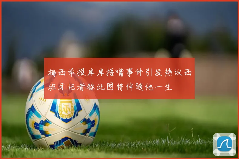 梅西举报库库捂嘴事件引发热议西班牙记者称此图将伴随他一生