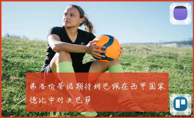 弗洛伦蒂诺期待姆巴佩在西甲国家德比中对决巴萨