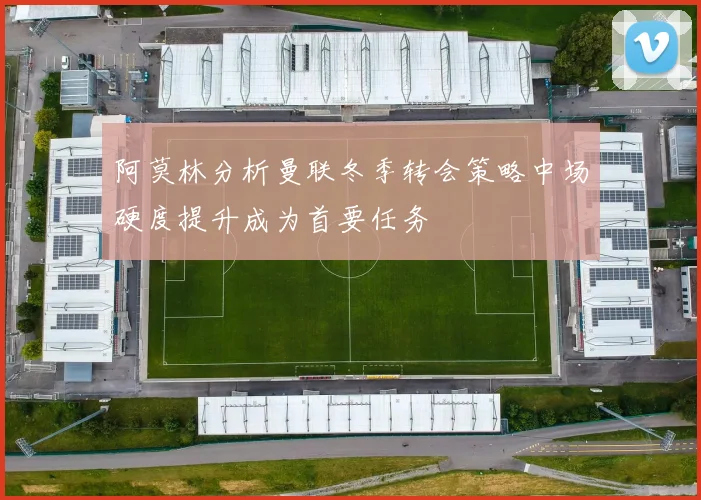 阿莫林分析曼联冬季转会策略中场硬度提升成为首要任务