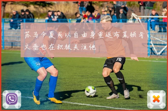 苏马今夏或以自由身重返布莱顿考文垂也在积极关注他