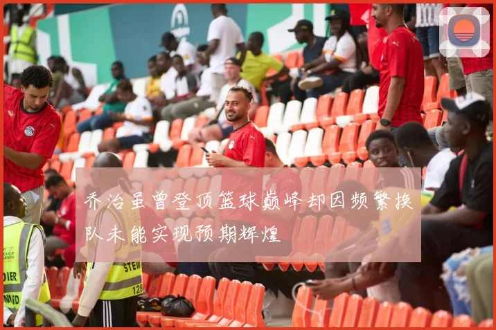 乔治虽曾登顶篮球巅峰却因频繁换队未能实现预期辉煌