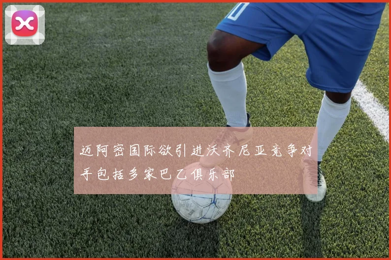 迈阿密国际欲引进沃齐尼亚竞争对手包括多家巴乙俱乐部
