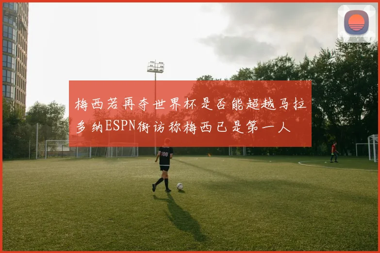 梅西若再夺世界杯是否能超越马拉多纳ESPN街访称梅西已是第一人
