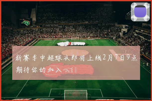 新赛季中超球衣即将上线2月7日9点期待你的加入