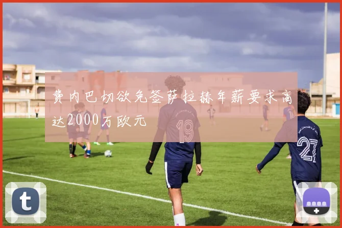 费内巴切欲免签萨拉赫年薪要求高达2000万欧元
