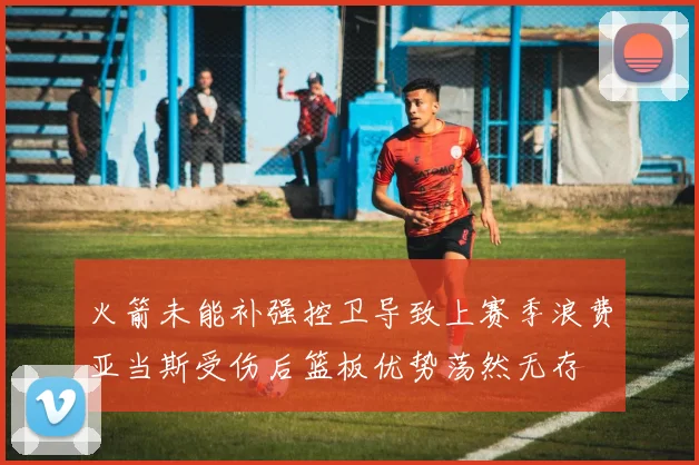 火箭未能补强控卫导致上赛季浪费亚当斯受伤后篮板优势荡然无存