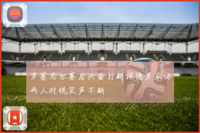 罗塞尼尔赛后兴奋打断佩德罗采访两人对视笑声不断