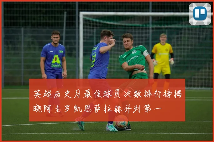 英超历史月最佳球员次数排行榜揭晓阿圭罗凯恩萨拉赫并列第一