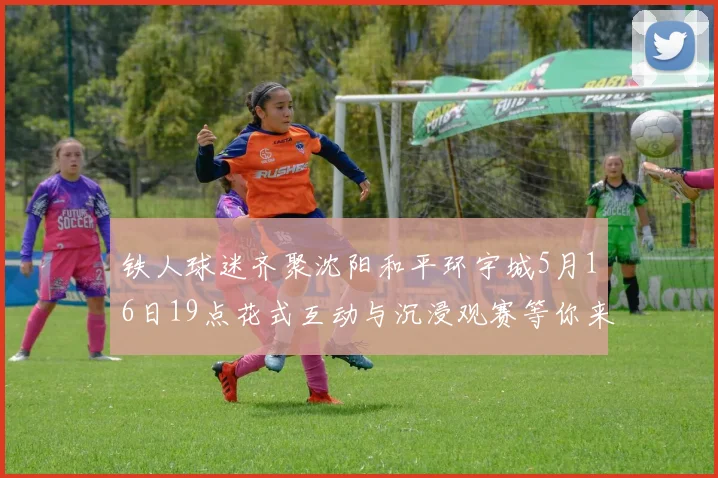 铁人球迷齐聚沈阳和平环宇城5月16日19点花式互动与沉浸观赛等你来参与