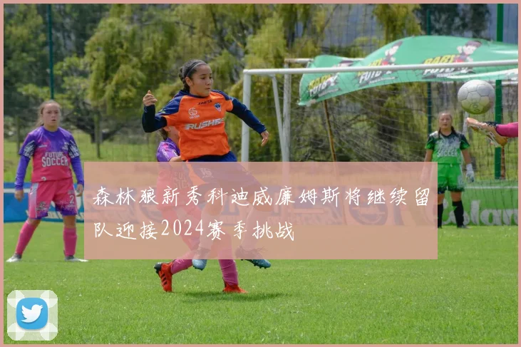 森林狼新秀科迪威廉姆斯将继续留队迎接2024赛季挑战