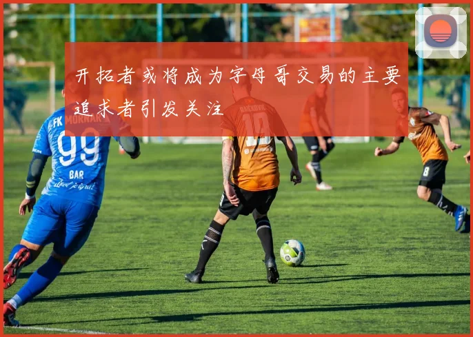 开拓者或将成为字母哥交易的主要追求者引发关注