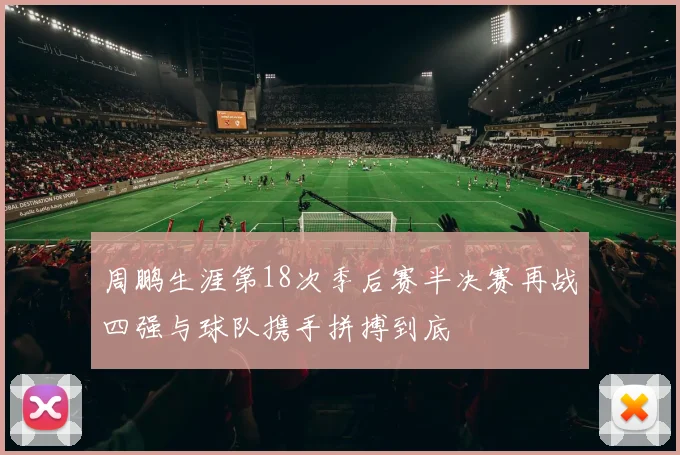 周鹏生涯第18次季后赛半决赛再战四强与球队携手拼搏到底