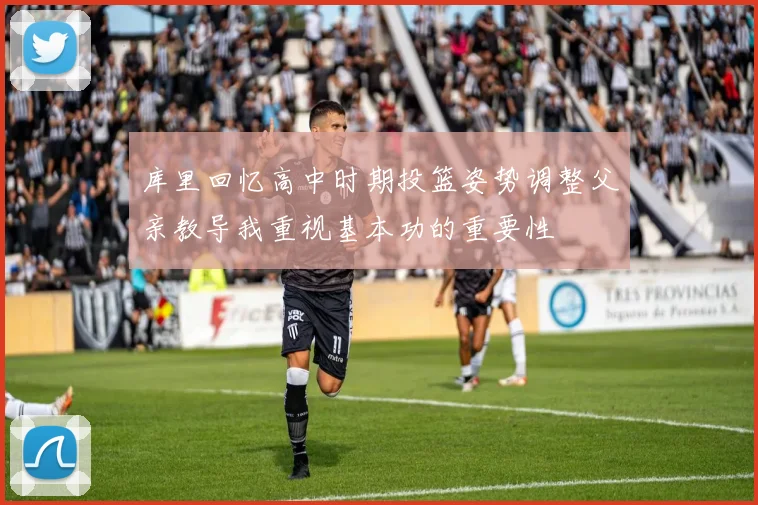 库里回忆高中时期投篮姿势调整父亲教导我重视基本功的重要性