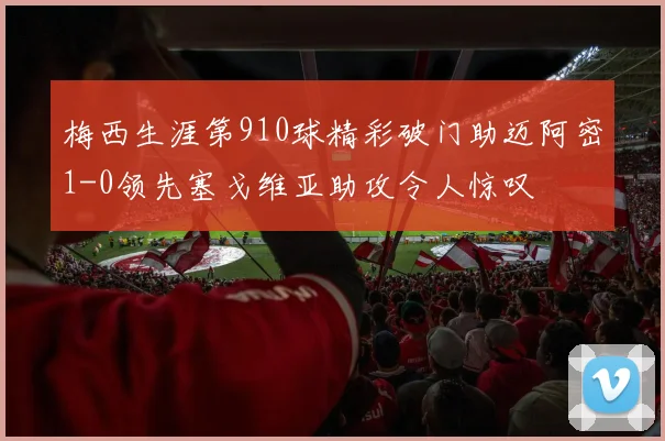梅西生涯第910球精彩破门助迈阿密1-0领先塞戈维亚助攻令人惊叹