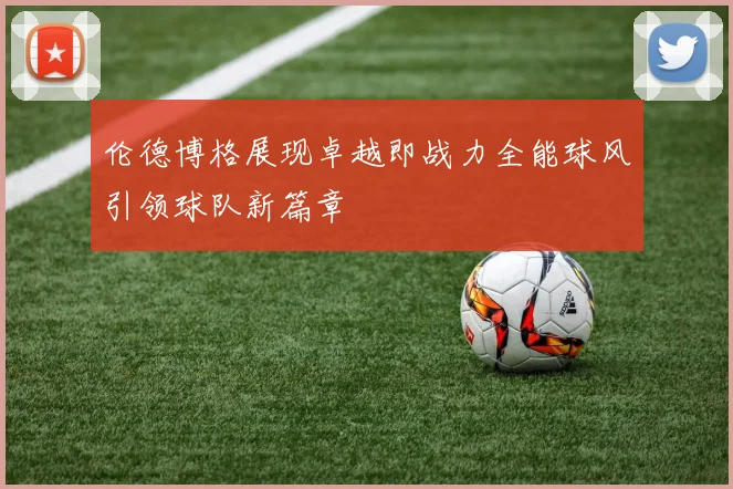 伦德博格展现卓越即战力全能球风引领球队新篇章