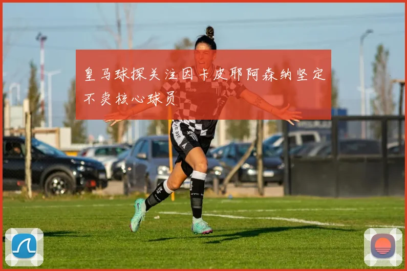 皇马球探关注因卡皮耶阿森纳坚定不卖核心球员
