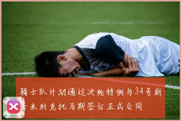 骑士队计划通过次轮特例与34号新秀米利克托马斯签订正式合同