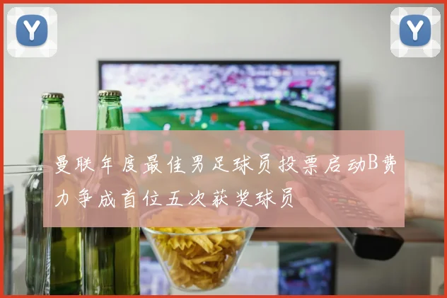 曼联年度最佳男足球员投票启动B费力争成首位五次获奖球员