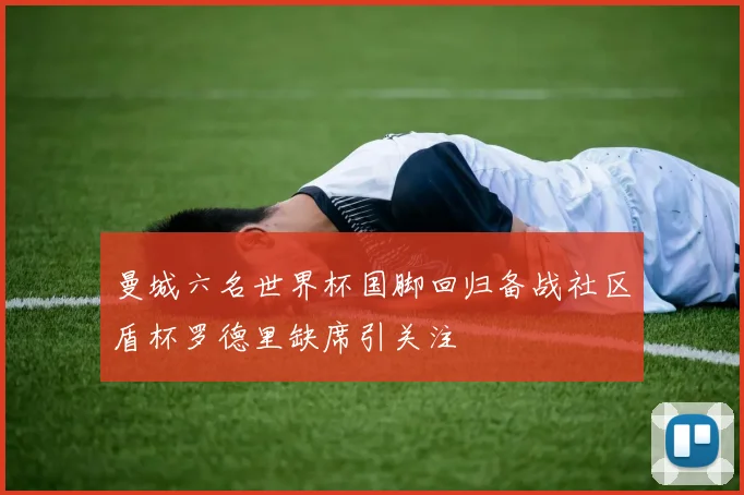 曼城六名世界杯国脚回归备战社区盾杯罗德里缺席引关注