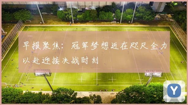 早报聚焦：冠军梦想近在咫尺全力以赴迎接决战时刻