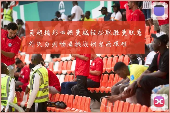 英超精彩回顾曼城轻松取胜曼联意外失分利物浦挑战切尔西艰难